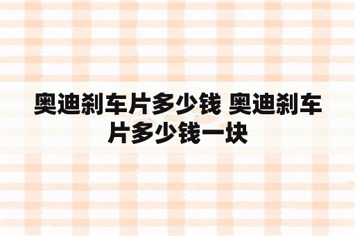 奥迪刹车片多少钱 奥迪刹车片多少钱一块