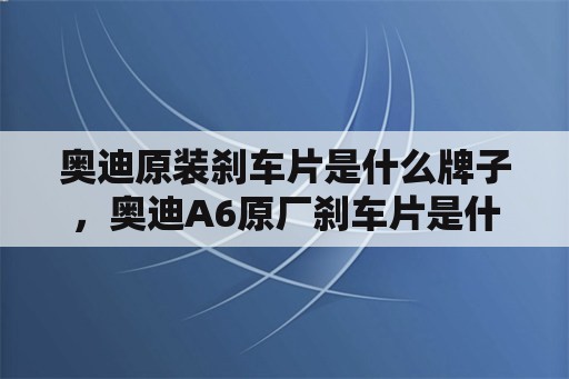 奥迪原装刹车片是什么牌子，奥迪A6原厂刹车片是什么牌子的？