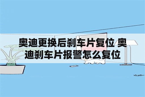 奥迪更换后刹车片复位 奥迪刹车片报警怎么复位