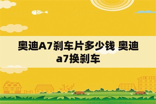 奥迪A7刹车片多少钱 奥迪a7换刹车