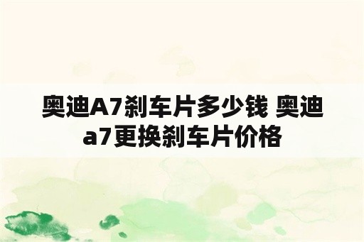 奥迪A7刹车片多少钱 奥迪a7更换刹车片价格