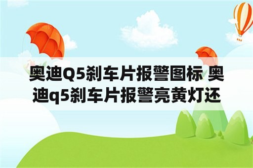 奥迪Q5刹车片报警图标 奥迪q5刹车片报警亮黄灯还能行驶多远