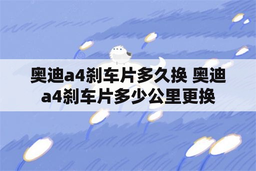 奥迪a4刹车片多久换 奥迪a4刹车片多少公里更换