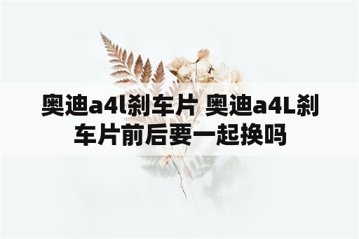 奥迪a4l刹车片 奥迪a4L刹车片前后要一起换吗