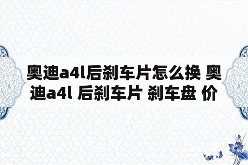 奥迪a4l后刹车片怎么换 奥迪a4l 后刹车片 刹车盘 价格