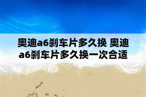 奥迪a6刹车片多久换 奥迪a6刹车片多久换一次合适