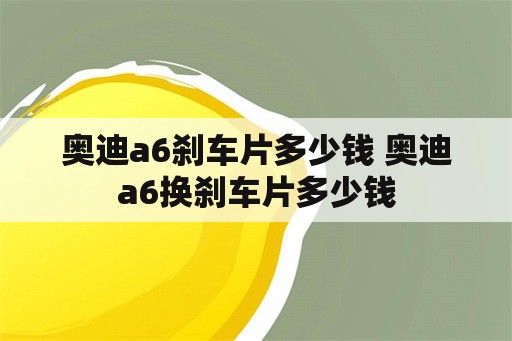 奥迪a6刹车片多少钱 奥迪a6换刹车片多少钱