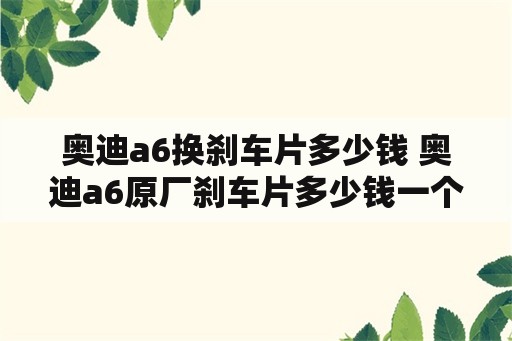 奥迪a6换刹车片多少钱 奥迪a6原厂刹车片多少钱一个