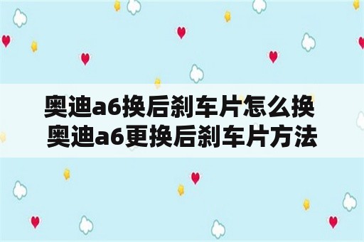 奥迪a6换后刹车片怎么换 奥迪a6更换后刹车片方法