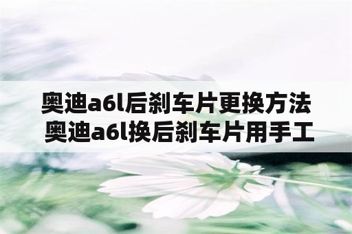 奥迪a6l后刹车片更换方法 奥迪a6l换后刹车片用手工归位