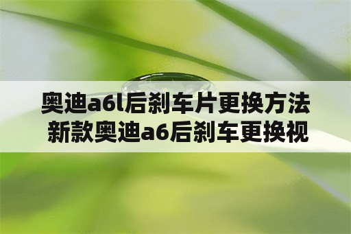 奥迪a6l后刹车片更换方法 新款奥迪a6后刹车更换视频