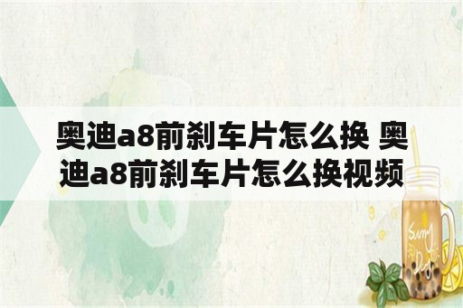 奥迪a8前刹车片怎么换 奥迪a8前刹车片怎么换视频