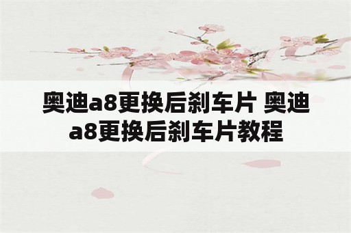 奥迪a8更换后刹车片 奥迪a8更换后刹车片教程