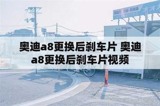 奥迪a8更换后刹车片 奥迪a8更换后刹车片视频