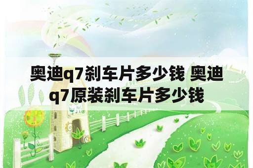 奥迪q7刹车片多少钱 奥迪q7原装刹车片多少钱