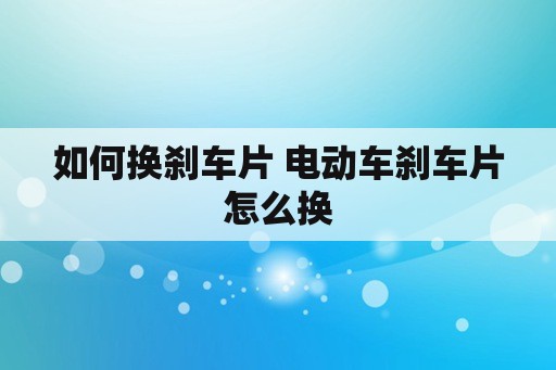 如何换刹车片 电动车刹车片怎么换