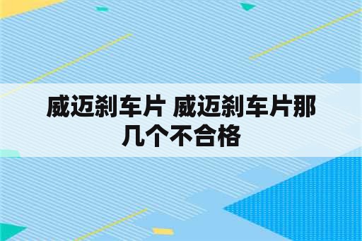 威迈刹车片 威迈刹车片那几个不合格