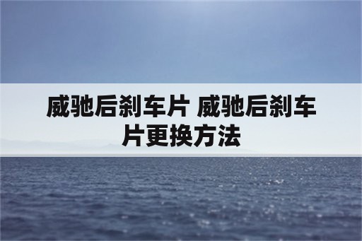 威驰后刹车片 威驰后刹车片更换方法