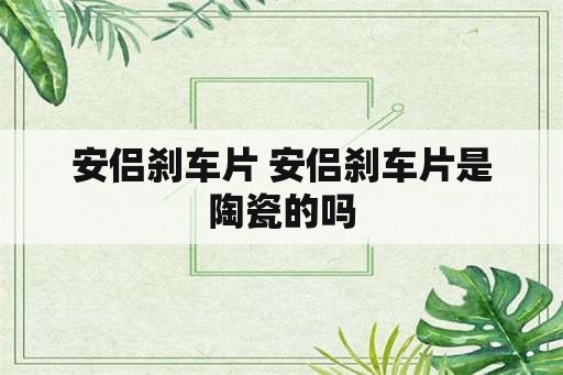 安侣刹车片 安侣刹车片是陶瓷的吗