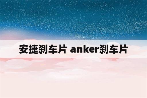 安捷刹车片 anker刹车片