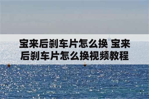 宝来后刹车片怎么换 宝来后刹车片怎么换视频教程