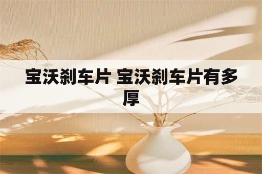 宝沃刹车片 宝沃刹车片有多厚