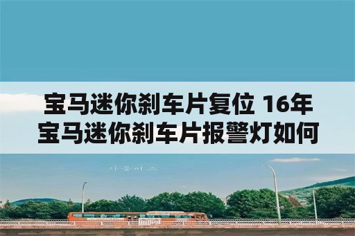 宝马迷你刹车片复位 16年宝马迷你刹车片报警灯如何复位