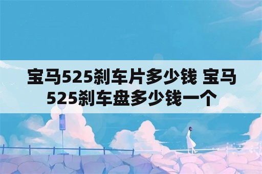 宝马525刹车片多少钱 宝马525刹车盘多少钱一个