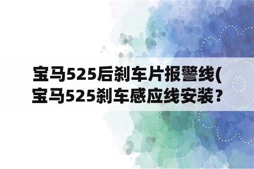 宝马525后刹车片报警线(宝马525刹车感应线安装？)