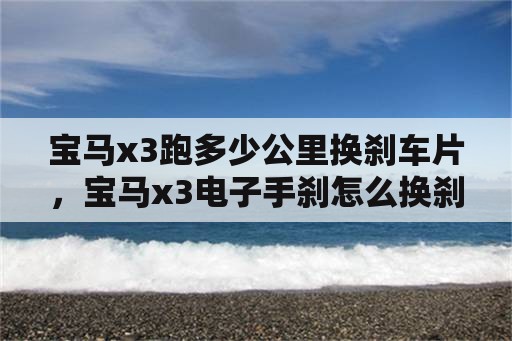 宝马x3跑多少公里换刹车片，宝马x3电子手刹怎么换刹车片？