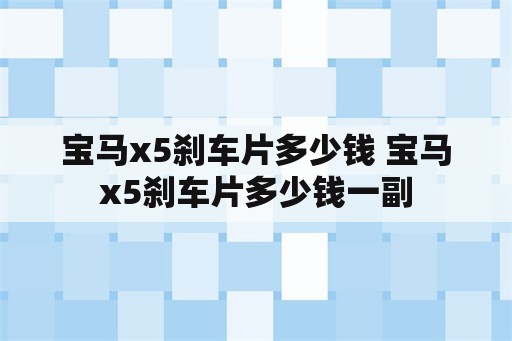 宝马x5刹车片多少钱 宝马x5刹车片多少钱一副