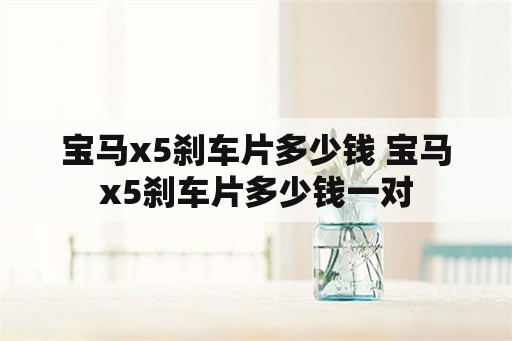 宝马x5刹车片多少钱 宝马x5刹车片多少钱一对