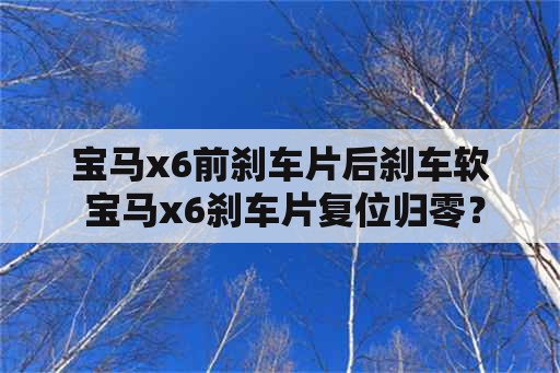 宝马x6前刹车片后刹车软 宝马x6刹车片复位归零？