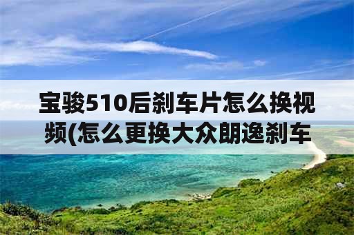 宝骏510后刹车片怎么换视频(怎么更换大众朗逸刹车片更换步骤？)