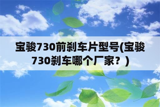 宝骏730前刹车片型号(宝骏730刹车哪个厂家？)