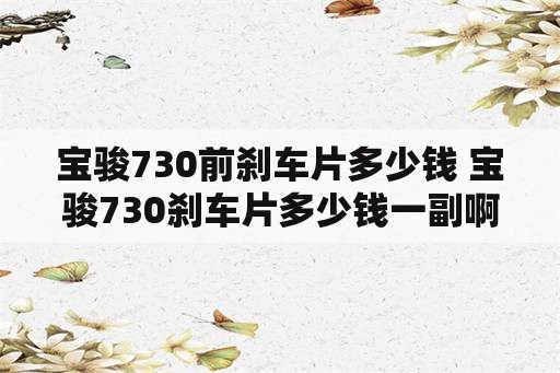 宝骏730前刹车片多少钱 宝骏730刹车片多少钱一副啊