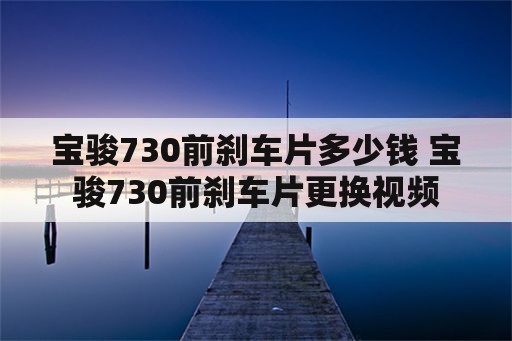 宝骏730前刹车片多少钱 宝骏730前刹车片更换视频