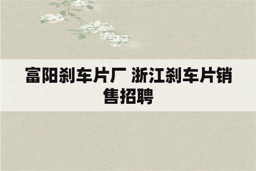 富阳刹车片厂 浙江刹车片销售招聘