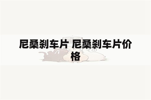 尼桑刹车片 尼桑刹车片价格