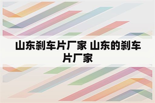 山东刹车片厂家 山东的刹车片厂家