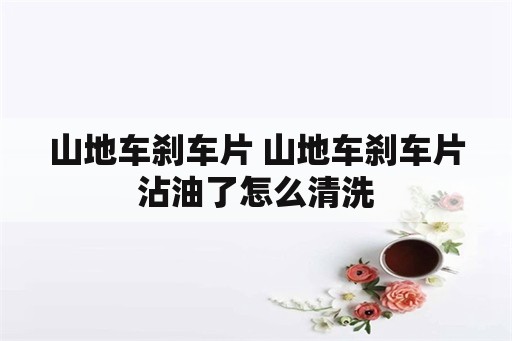 山地车刹车片 山地车刹车片沾油了怎么清洗