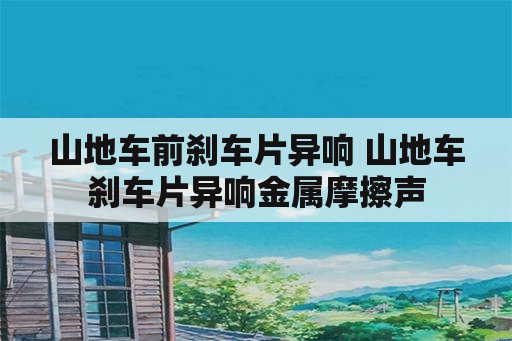 山地车前刹车片异响 山地车刹车片异响金属摩擦声