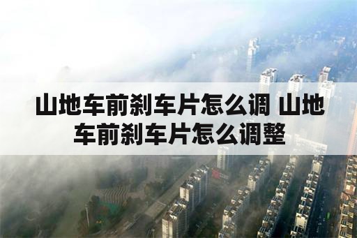 山地车前刹车片怎么调 山地车前刹车片怎么调整