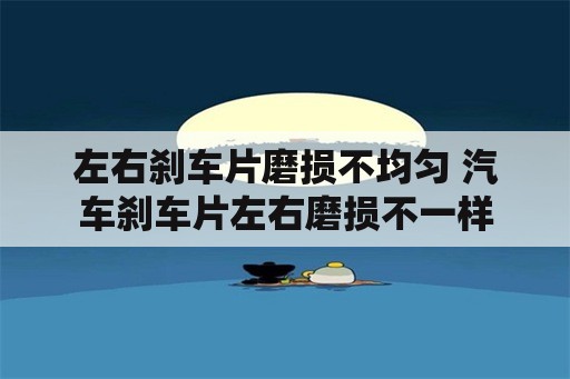 左右刹车片磨损不均匀 汽车刹车片左右磨损不一样