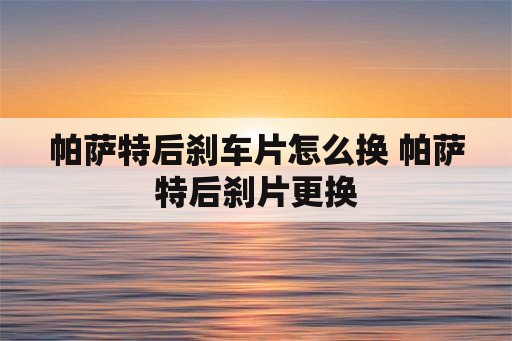 帕萨特后刹车片怎么换 帕萨特后刹片更换