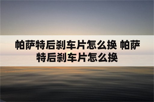 帕萨特后刹车片怎么换 帕萨特后刹车片怎么换