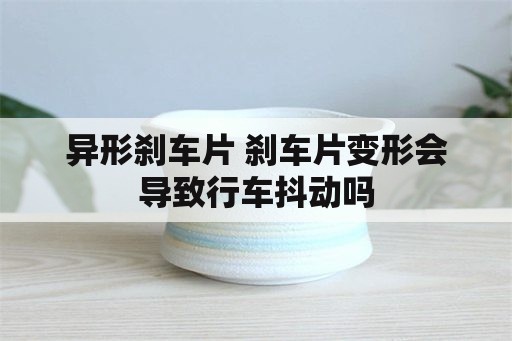 异形刹车片 刹车片变形会导致行车抖动吗