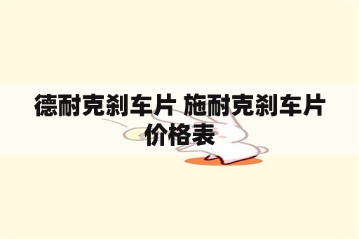 德耐克刹车片 施耐克刹车片价格表