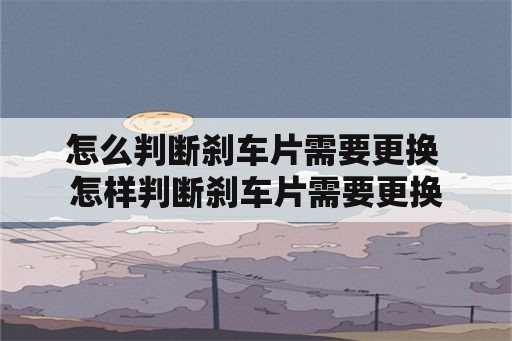 怎么判断刹车片需要更换 怎样判断刹车片需要更换