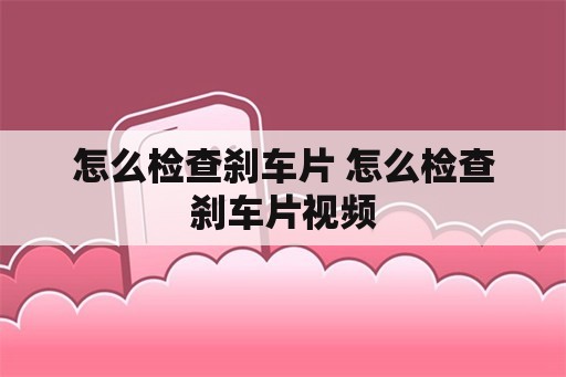 怎么检查刹车片 怎么检查刹车片视频